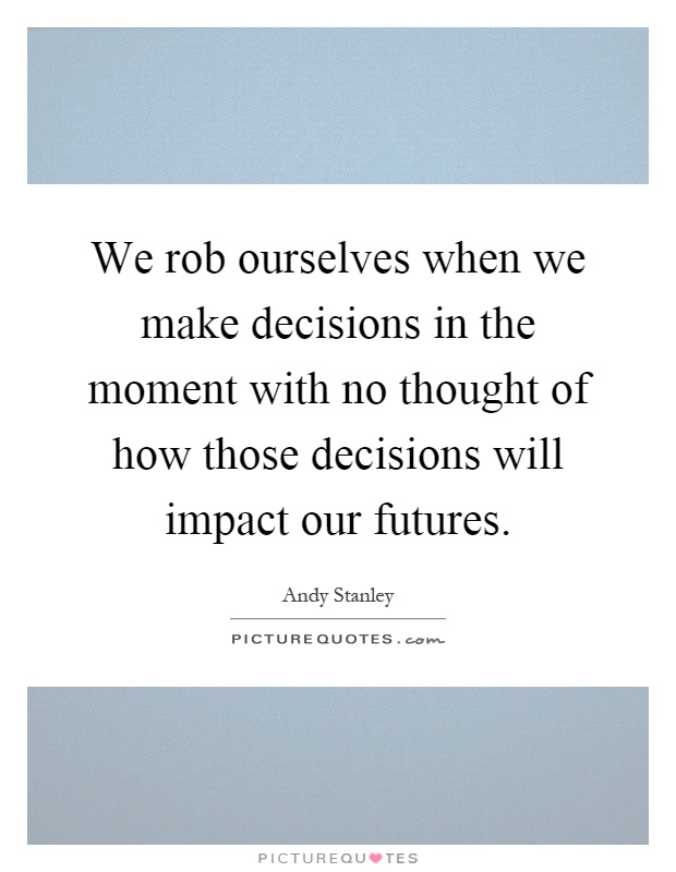 We rob ourselves when we make decisions in the moment with no thought of how those decisions will impact our futures Picture Quote #1