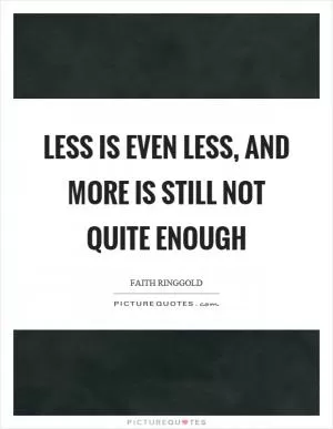 Less is even less, and more is still not quite enough Picture Quote #1