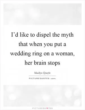 I’d like to dispel the myth that when you put a wedding ring on a woman, her brain stops Picture Quote #1