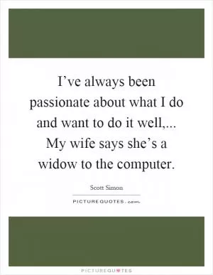 I’ve always been passionate about what I do and want to do it well,... My wife says she’s a widow to the computer Picture Quote #1