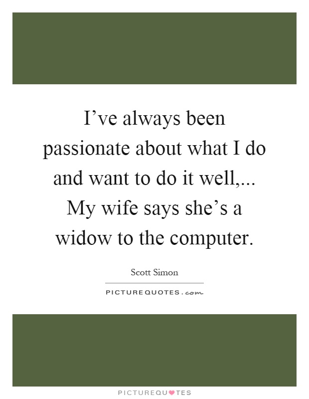 I've always been passionate about what I do and want to do it well,... My wife says she's a widow to the computer Picture Quote #1