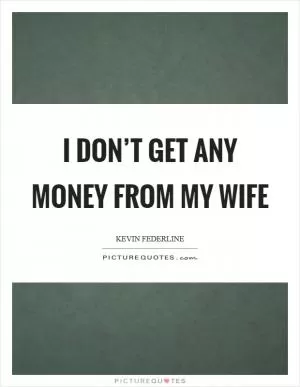 I don’t get any money from my wife Picture Quote #1