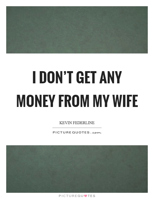 I don't get any money from my wife Picture Quote #1