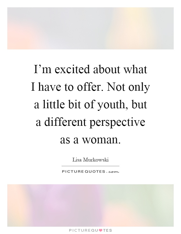 I'm excited about what I have to offer. Not only a little bit of youth, but a different perspective as a woman Picture Quote #1