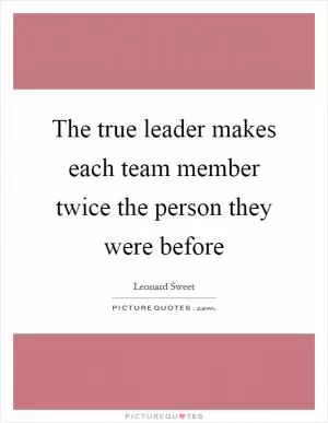 The true leader makes each team member twice the person they were before Picture Quote #1