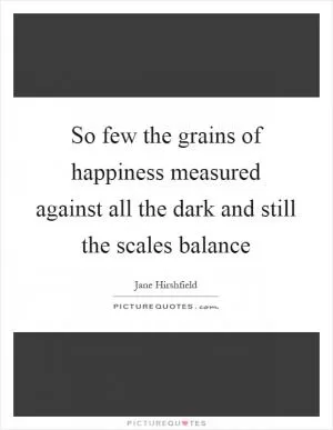 So few the grains of happiness measured against all the dark and still the scales balance Picture Quote #1