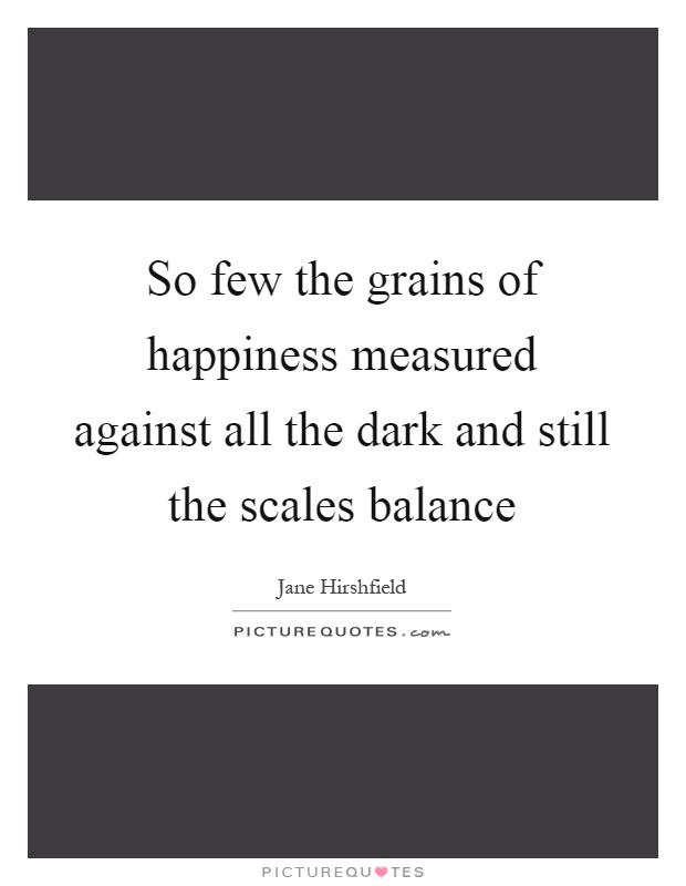 So few the grains of happiness measured against all the dark and still the scales balance Picture Quote #1
