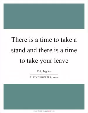 There is a time to take a stand and there is a time to take your leave Picture Quote #1