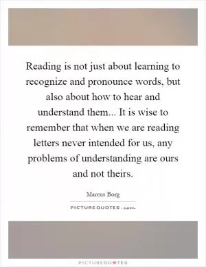 Reading is not just about learning to recognize and pronounce words, but also about how to hear and understand them... It is wise to remember that when we are reading letters never intended for us, any problems of understanding are ours and not theirs Picture Quote #1