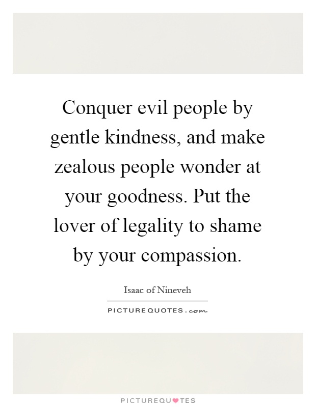 Conquer evil people by gentle kindness, and make zealous people wonder at your goodness. Put the lover of legality to shame by your compassion Picture Quote #1