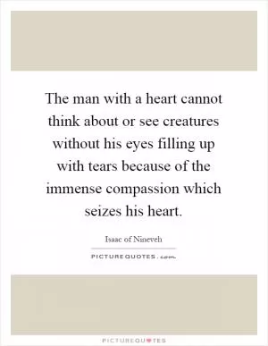 The man with a heart cannot think about or see creatures without his eyes filling up with tears because of the immense compassion which seizes his heart Picture Quote #1