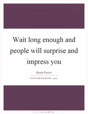 Wait long enough and people will surprise and impress you Picture Quote #1