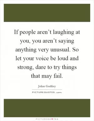 If people aren’t laughing at you, you aren’t saying anything very unusual. So let your voice be loud and strong, dare to try things that may fail Picture Quote #1