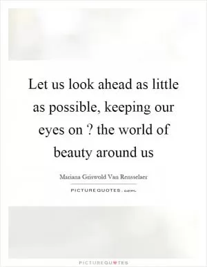 Let us look ahead as little as possible, keeping our eyes on? the world of beauty around us Picture Quote #1