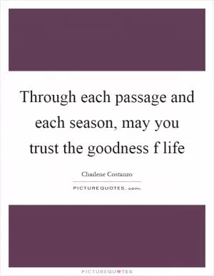 Through each passage and each season, may you trust the goodness f life Picture Quote #1