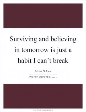 Surviving and believing in tomorrow is just a habit I can’t break Picture Quote #1