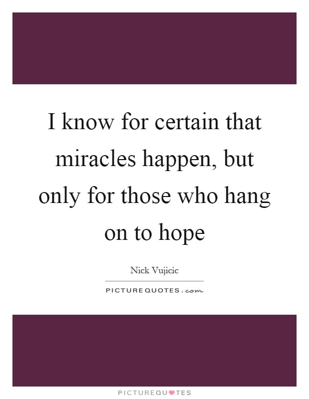I know for certain that miracles happen, but only for those who hang on to hope Picture Quote #1