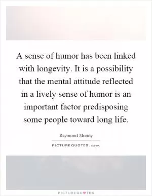 A sense of humor has been linked with longevity. It is a possibility that the mental attitude reflected in a lively sense of humor is an important factor predisposing some people toward long life Picture Quote #1