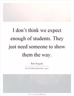 I don’t think we expect enough of students. They just need someone to show them the way Picture Quote #1