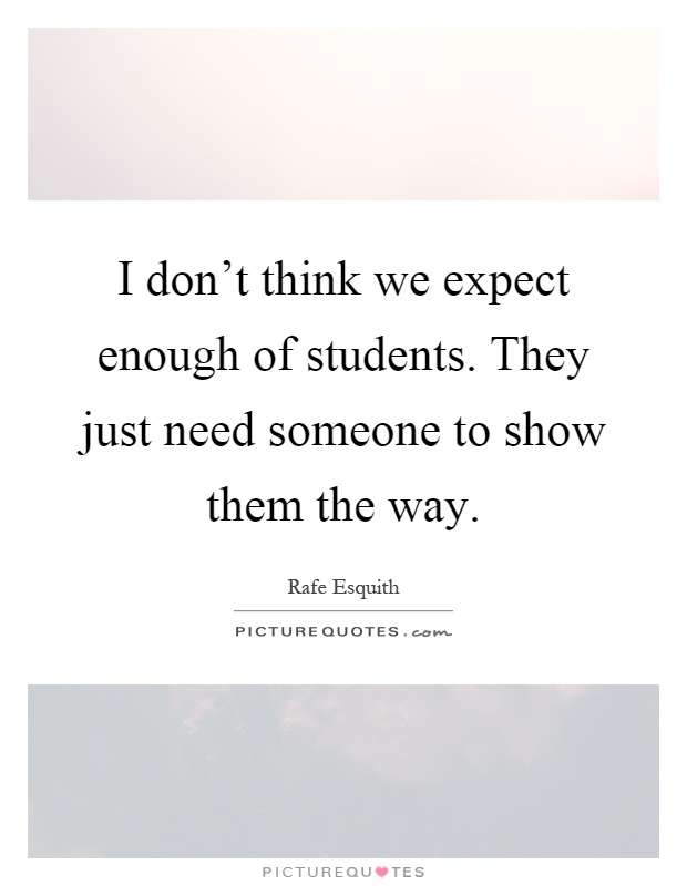 I don't think we expect enough of students. They just need someone to show them the way Picture Quote #1