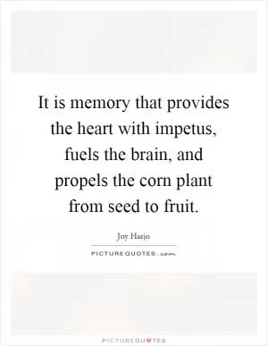 It is memory that provides the heart with impetus, fuels the brain, and propels the corn plant from seed to fruit Picture Quote #1