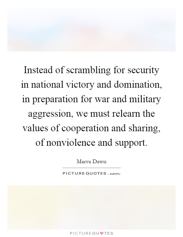 Instead of scrambling for security in national victory and domination, in preparation for war and military aggression, we must relearn the values of cooperation and sharing, of nonviolence and support Picture Quote #1