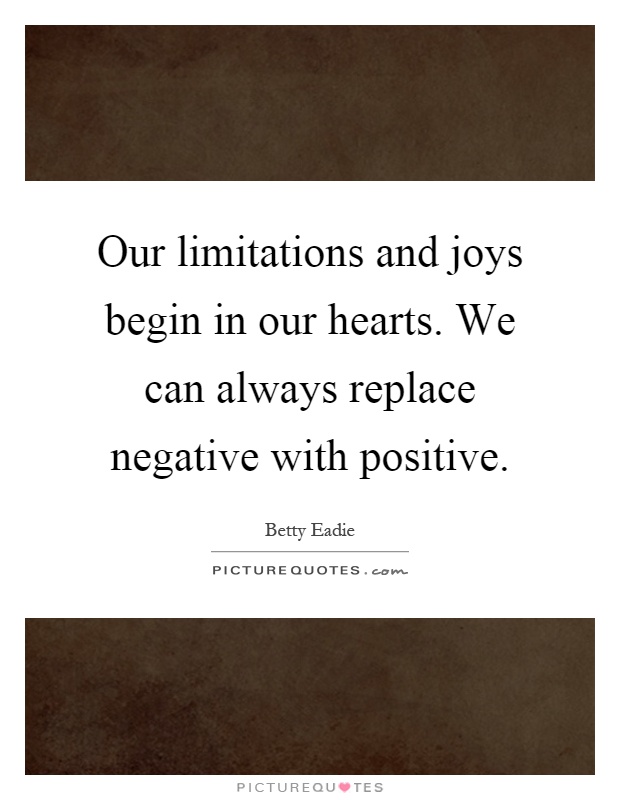Our limitations and joys begin in our hearts. We can always replace negative with positive Picture Quote #1