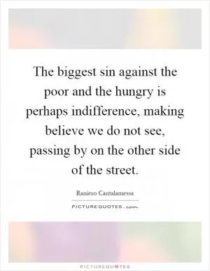 The biggest sin against the poor and the hungry is perhaps indifference, making believe we do not see, passing by on the other side of the street Picture Quote #1