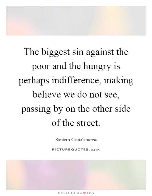 The biggest sin against the poor and the hungry is perhaps indifference, making believe we do not see, passing by on the other side of the street Picture Quote #1