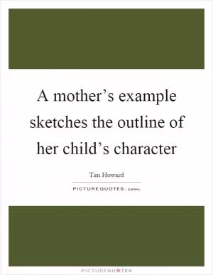 A mother’s example sketches the outline of her child’s character Picture Quote #1