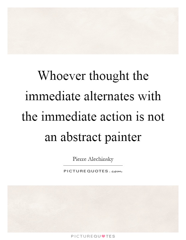 Whoever thought the immediate alternates with the immediate action is not an abstract painter Picture Quote #1