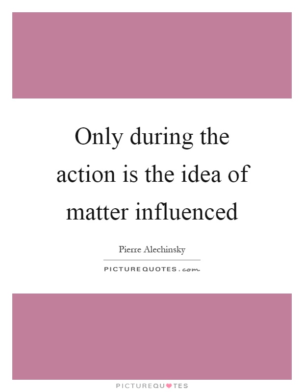 Only during the action is the idea of matter influenced Picture Quote #1