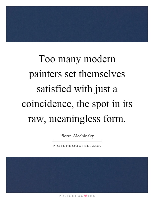 Too many modern painters set themselves satisfied with just a coincidence, the spot in its raw, meaningless form Picture Quote #1