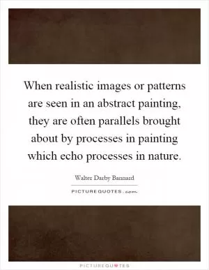 When realistic images or patterns are seen in an abstract painting, they are often parallels brought about by processes in painting which echo processes in nature Picture Quote #1