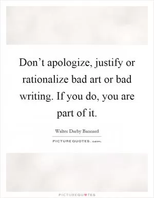 Don’t apologize, justify or rationalize bad art or bad writing. If you do, you are part of it Picture Quote #1