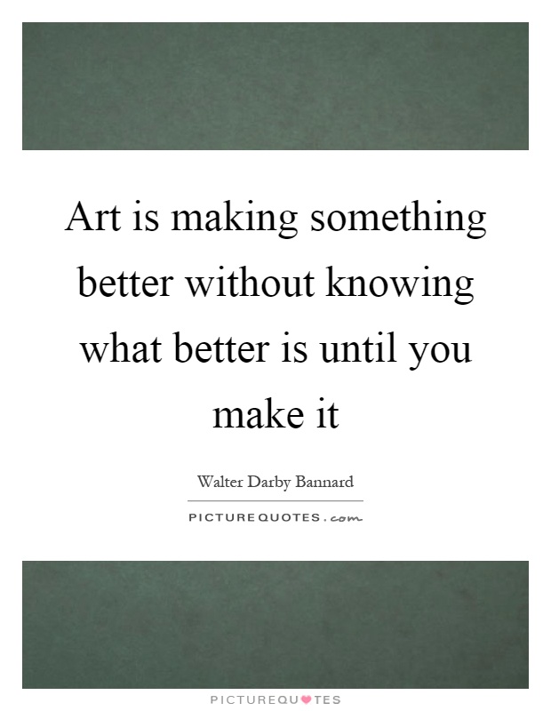 Art is making something better without knowing what better is until you make it Picture Quote #1