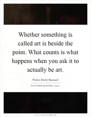Whether something is called art is beside the point. What counts is what happens when you ask it to actually be art Picture Quote #1