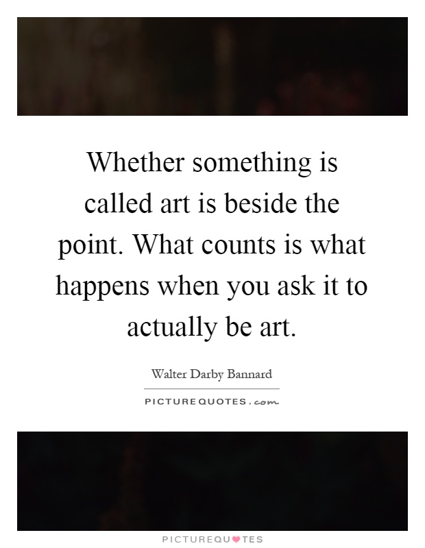 Whether something is called art is beside the point. What counts is what happens when you ask it to actually be art Picture Quote #1