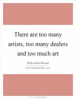 There are too many artists, too many dealers and too much art Picture Quote #1