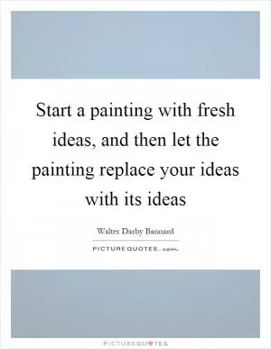 Start a painting with fresh ideas, and then let the painting replace your ideas with its ideas Picture Quote #1