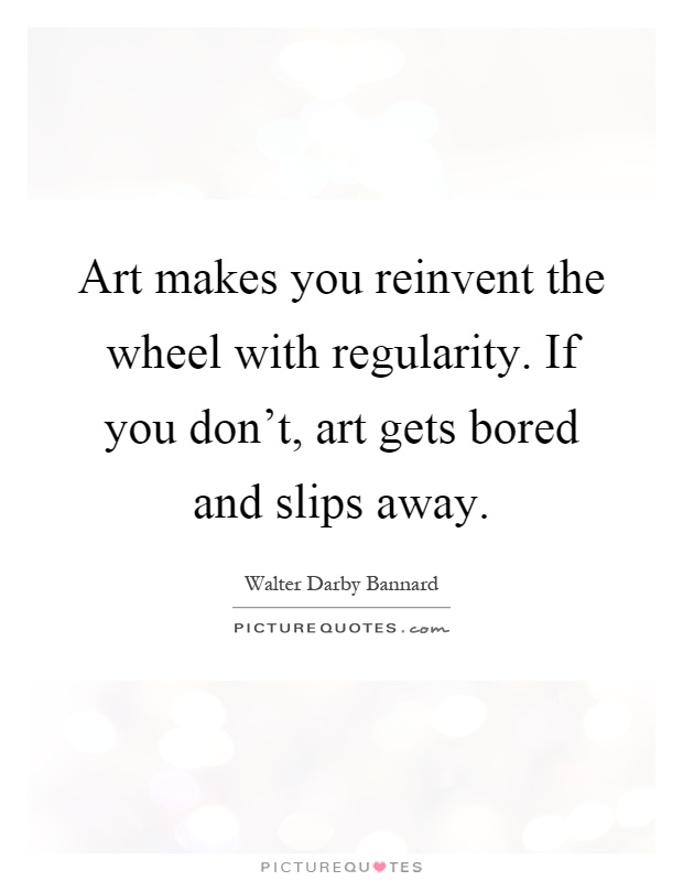 Art makes you reinvent the wheel with regularity. If you don't, art gets bored and slips away Picture Quote #1