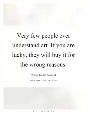 Very few people ever understand art. If you are lucky, they will buy it for the wrong reasons Picture Quote #1