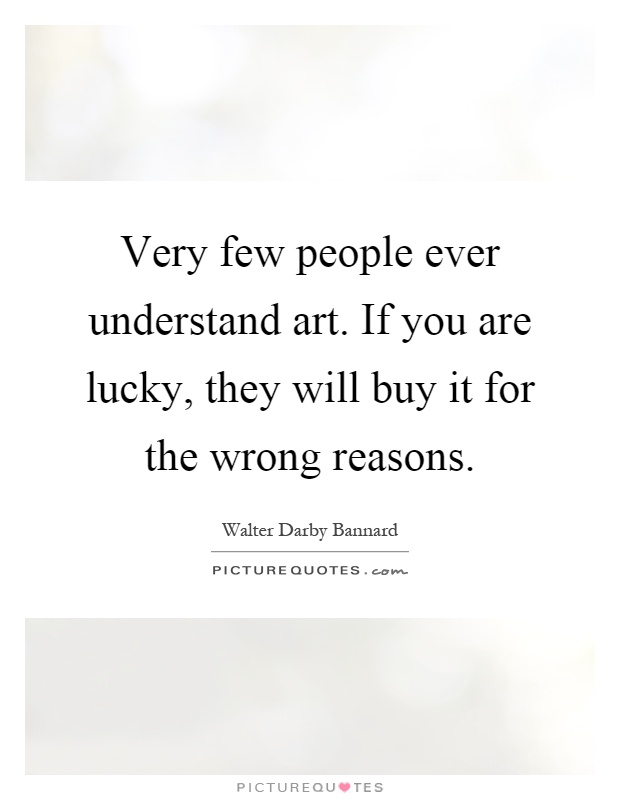 Very few people ever understand art. If you are lucky, they will buy it for the wrong reasons Picture Quote #1
