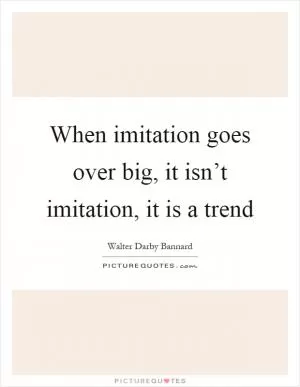When imitation goes over big, it isn’t imitation, it is a trend Picture Quote #1