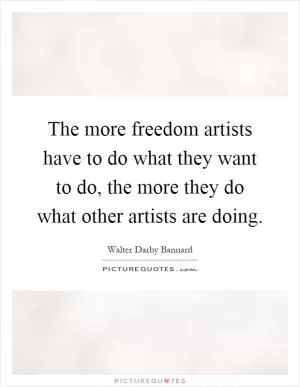 The more freedom artists have to do what they want to do, the more they do what other artists are doing Picture Quote #1