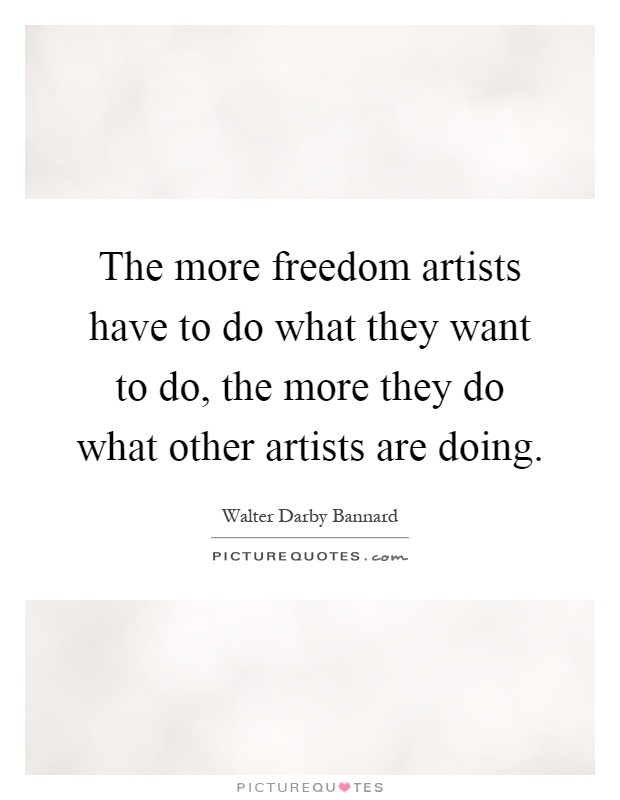 The more freedom artists have to do what they want to do, the more they do what other artists are doing Picture Quote #1