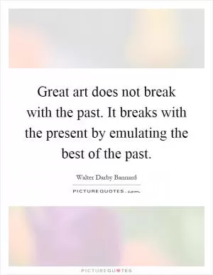 Great art does not break with the past. It breaks with the present by emulating the best of the past Picture Quote #1