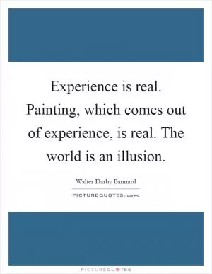 Experience is real. Painting, which comes out of experience, is real. The world is an illusion Picture Quote #1