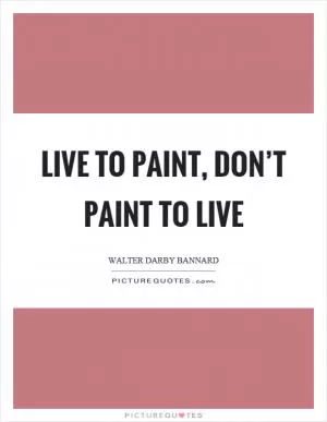 Live to paint, don’t paint to live Picture Quote #1