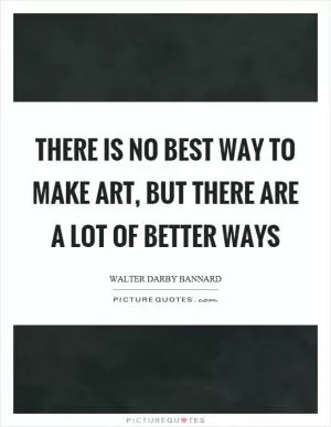 There is no best way to make art, but there are a lot of better ways Picture Quote #1